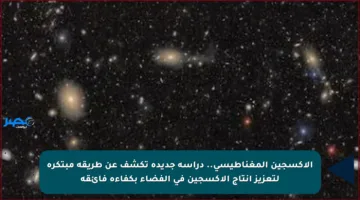 الأكسجين المغناطيسي.. دراسة جديدة تكشف عن طريقة مبتكرة لتعزيز إنتاج الأكسجين في الفضاء بكفاءة فائقة